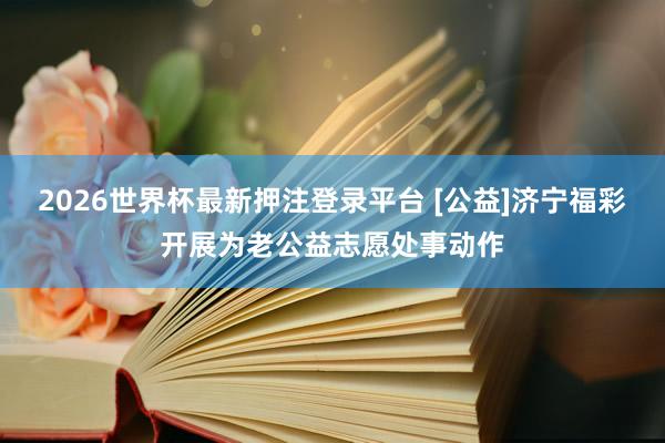 2026世界杯最新押注登录平台 [公益]济宁福彩开展为老公益志愿处事动作