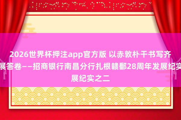 2026世界杯押注app官方版 以赤敦朴干书写齐心发展答卷——招商银行南昌分行扎根赣鄱28周年发展纪实之二