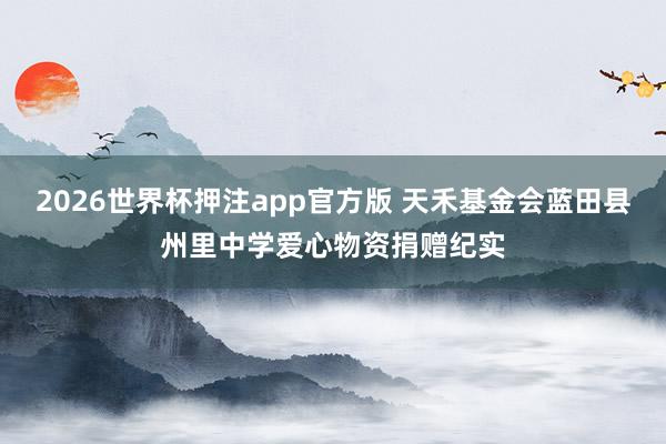 2026世界杯押注app官方版 天禾基金会蓝田县州里中学爱心物资捐赠纪实