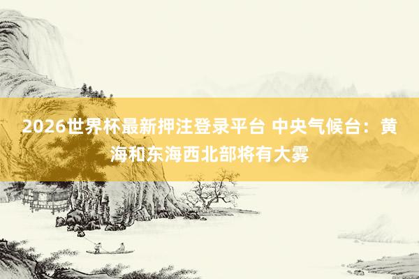 2026世界杯最新押注登录平台 中央气候台：黄海和东海西北部将有大雾