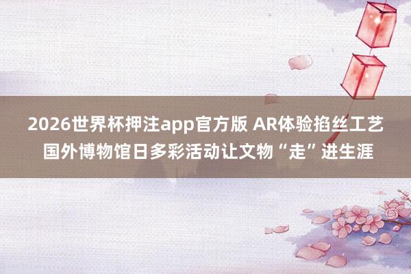 2026世界杯押注app官方版 AR体验掐丝工艺 国外博物馆日多彩活动让文物“走”进生涯