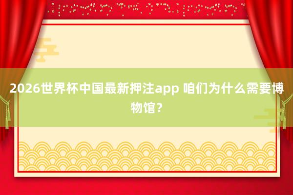 2026世界杯中国最新押注app 咱们为什么需要博物馆？