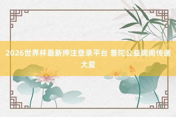 2026世界杯最新押注登录平台 普陀公益阛阓传递大爱