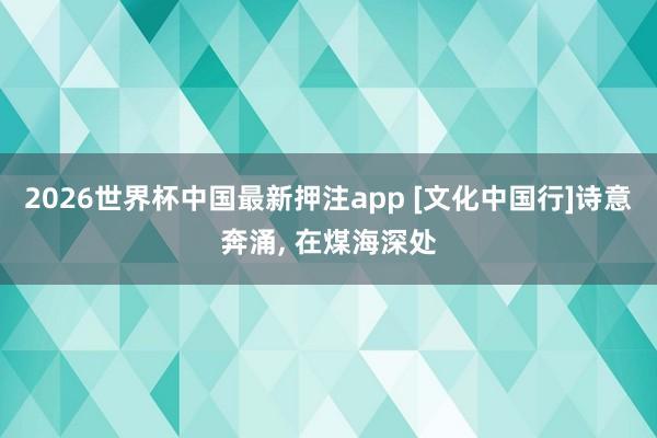 2026世界杯中国最新押注app [文化中国行]诗意奔涌， 在煤海深处