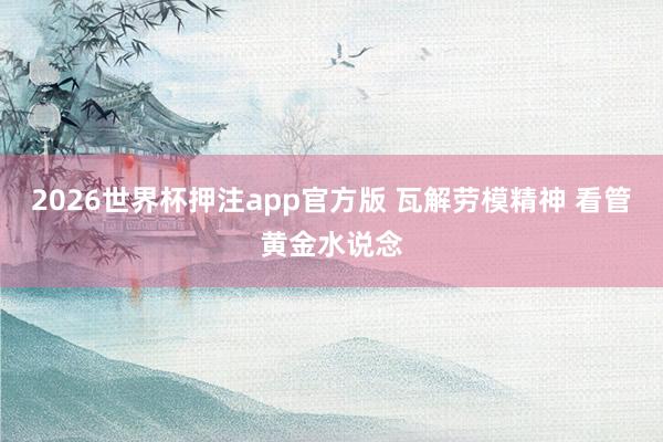 2026世界杯押注app官方版 瓦解劳模精神 看管黄金水说念