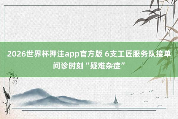 2026世界杯押注app官方版 6支工匠服务队接单问诊时刻“疑难杂症”