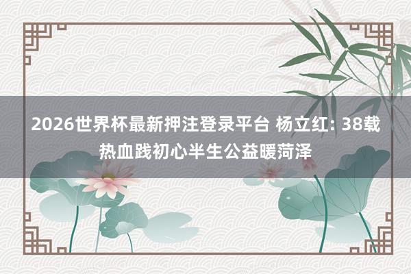 2026世界杯最新押注登录平台 杨立红: 38载热血践初心半生公益暖菏泽
