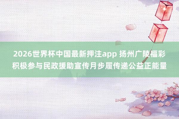 2026世界杯中国最新押注app 扬州广陵福彩积极参与民政援助宣传月步履传递公益正能量