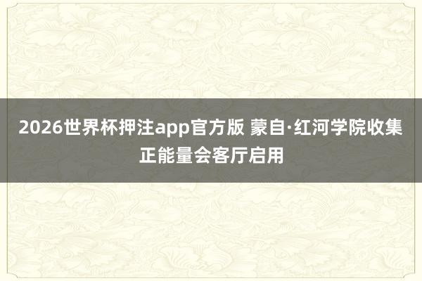 2026世界杯押注app官方版 蒙自·红河学院收集正能量会客厅启用