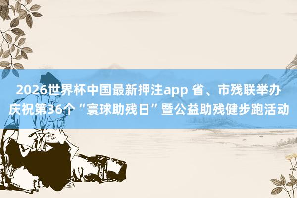 2026世界杯中国最新押注app 省、市残联举办庆祝第36个“寰球助残日”暨公益助残健步跑活动