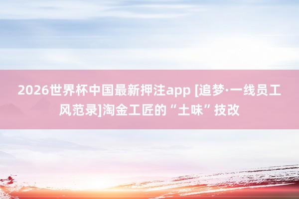 2026世界杯中国最新押注app [追梦·一线员工风范录]淘金工匠的“土味”技改