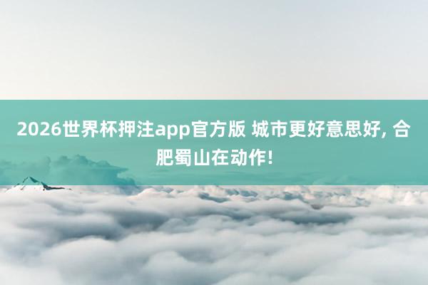 2026世界杯押注app官方版 城市更好意思好， 合肥蜀山在动作!