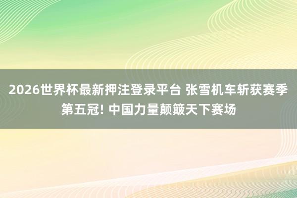 2026世界杯最新押注登录平台 张雪机车斩获赛季第五冠! 中国力量颠簸天下赛场