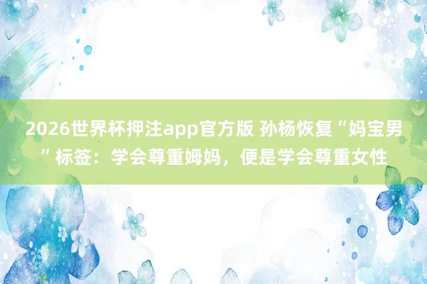 2026世界杯押注app官方版 孙杨恢复“妈宝男”标签：学会尊重姆妈，便是学会尊重女性