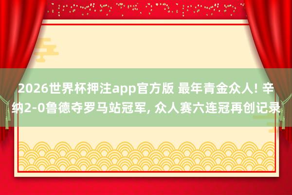 2026世界杯押注app官方版 最年青金众人! 辛纳2-0鲁德夺罗马站冠军， 众人赛六连冠再创记录