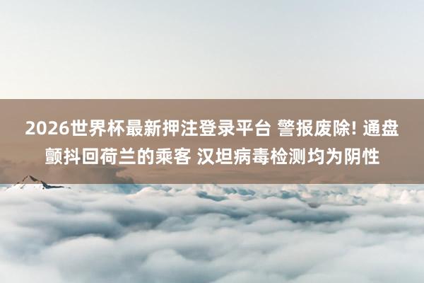 2026世界杯最新押注登录平台 警报废除! 通盘颤抖回荷兰的乘客 汉坦病毒检测均为阴性