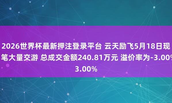 2026世界杯最新押注登录平台 云天励飞5月18日现1笔大量交游 总成交金额240.81万元 溢价率为-3.00%