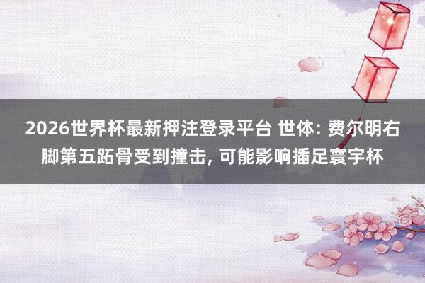 2026世界杯最新押注登录平台 世体: 费尔明右脚第五跖骨受到撞击， 可能影响插足寰宇杯