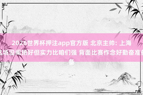 2026世界杯押注app官方版 北京主帅: 上海这场没阐扬好但实力比咱们强 背面比赛作念好勤奋准备