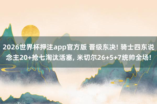 2026世界杯押注app官方版 晋级东决! 骑士四东说念主20+抢七淘汰活塞， 米切尔26+5+7统帅全场!