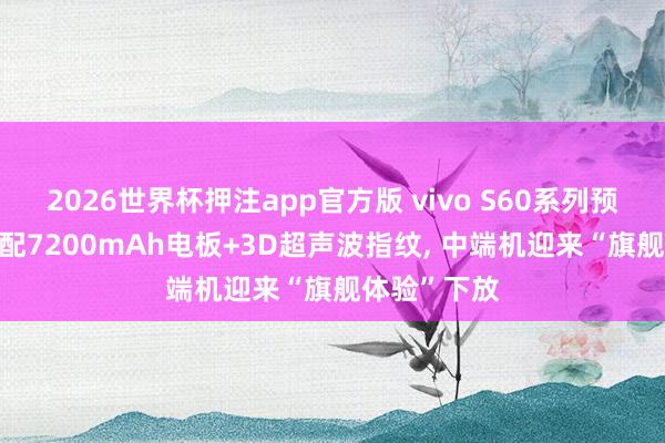 2026世界杯押注app官方版 vivo S60系列预热: 全系标配7200mAh电板+3D超声波指纹， 中端机迎来“旗舰体验”下放