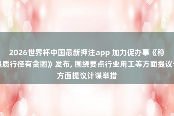 2026世界杯中国最新押注app 加力促办事《稳岗扩容提质行径有贪图》发布， 围绕要点行业用工等方面提议计谋举措