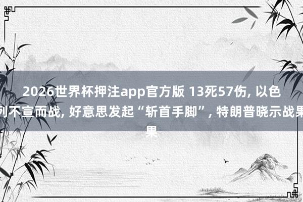 2026世界杯押注app官方版 13死57伤， 以色列不宣而战，<a href=