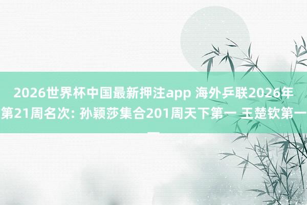2026世界杯中国最新押注app 海外乒联2026年第21周名次: 孙颖莎集合201周天下第一 王楚钦第一