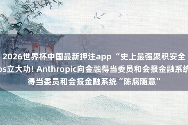 2026世界杯中国最新押注app “史上最强聚积安全模子”Mythos立大功! Anthropic向金融得当委员和会报金融系统“陈腐随意”