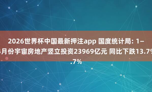 2026世界杯中国最新押注app 国度统计局: 1—4月份宇宙房地产竖立投资23969亿元 同比下跌13.7%
