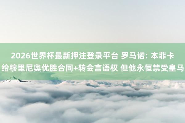 2026世界杯最新押注登录平台 罗马诺: 本菲卡给穆里尼奥优胜合同+转会言语权 但他永恒禁受皇马