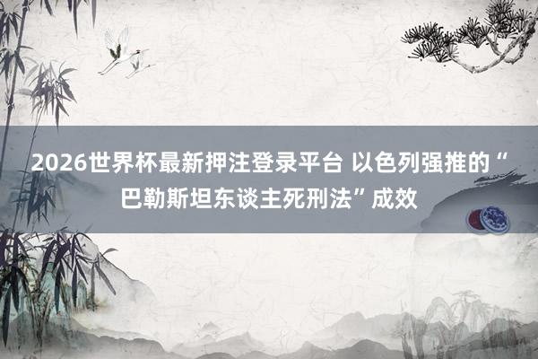 2026世界杯最新押注登录平台 以色列强推的“巴勒斯坦东谈主死刑法”成效