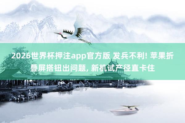 2026世界杯押注app官方版 发兵不利! 苹果折叠屏搭钮出问题， 新机试产径直卡住