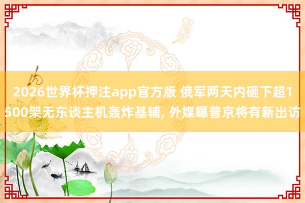 2026世界杯押注app官方版 俄军两天内砸下超1500架无东谈主机轰炸基辅， 外媒曝普京将有新出访