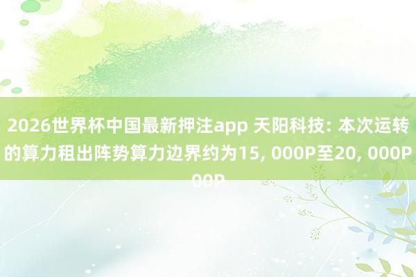 2026世界杯中国最新押注app 天阳科技: 本次运转的算力租出阵势算力边界约为15， 000P至20， 000P
