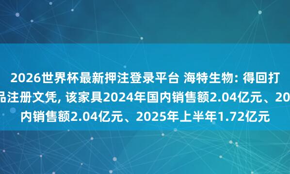 2026世界杯最新押注登录平台 海特生物: 得回打针用硫酸艾沙康唑药品注册文凭， 该家具2024年国内销售额2.04亿元、2025年上半年1.72亿元