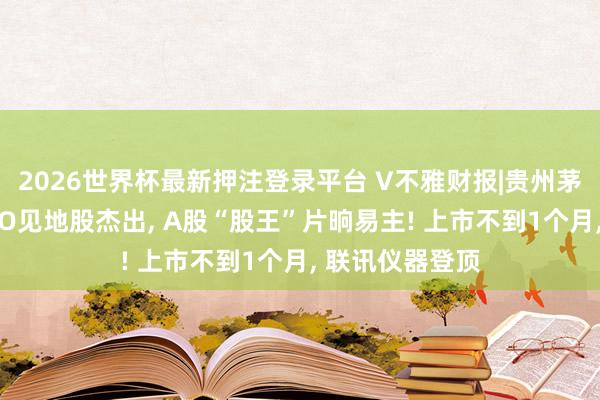 2026世界杯最新押注登录平台 V不雅财报|贵州茅台股价又被CPO见地股杰出， A股“股王”片晌易主! 上市不到1个月， 联讯仪器登顶