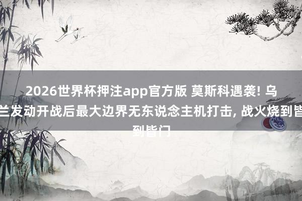 2026世界杯押注app官方版 莫斯科遇袭! 乌克兰发动开战后最大边界无东说念主机打击， 战火烧到皆门