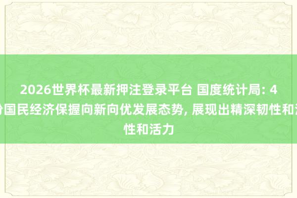 2026世界杯最新押注登录平台 国度统计局: 4月份国民经济保握向新向优发展态势， 展现出精深韧性和活力