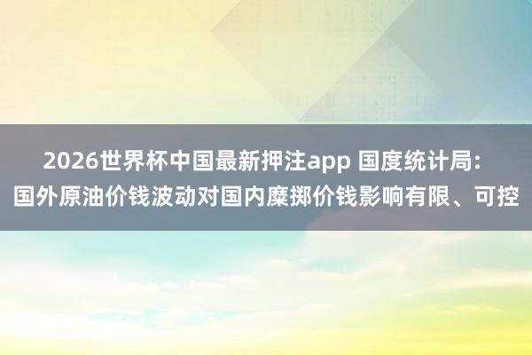 2026世界杯中国最新押注app 国度统计局: 国外原油价钱波动对国内糜掷价钱影响有限、可控