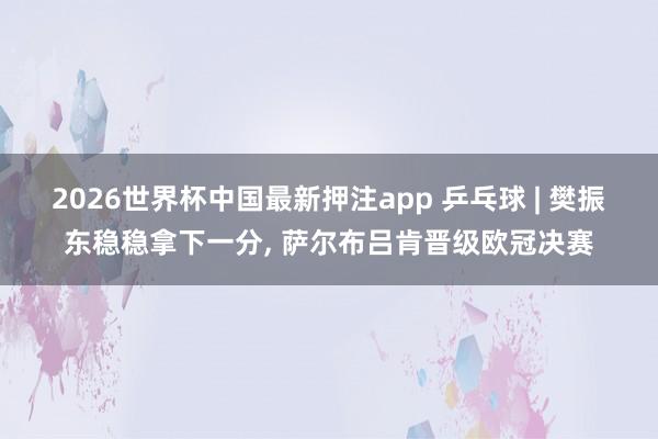 2026世界杯中国最新押注app 乒乓球 | 樊振东稳稳拿下一分， 萨尔布吕肯晋级欧冠决赛