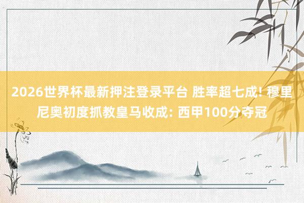 2026世界杯最新押注登录平台 胜率超七成! 穆里尼奥初度抓教皇马收成: 西甲100分夺冠