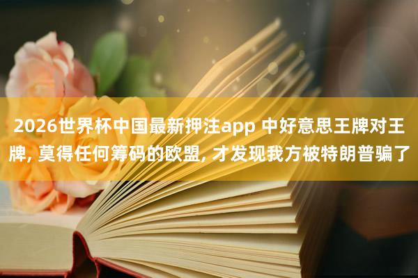 2026世界杯中国最新押注app 中好意思王牌对王牌， 莫得任何筹码的欧盟， 才发现我方被特朗普骗了