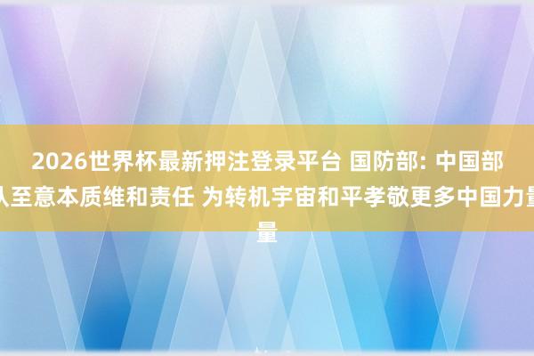 2026世界杯最新押注登录平台 国防部: 中国部队至意本质维和责任 为转机宇宙和平孝敬更多中国力量