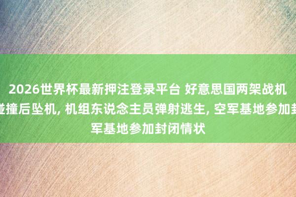 2026世界杯最新押注登录平台 好意思国两架战机在空中碰撞后坠机， 机组东说念主员弹射逃生， 空军基地参加封闭情状