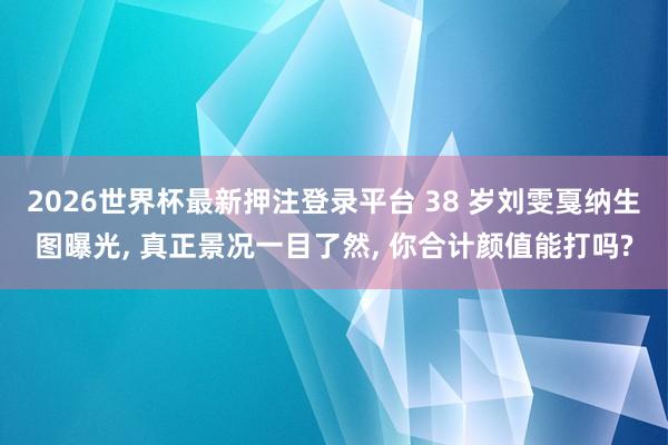 2026世界杯最新押注登录平台 38 岁刘雯戛纳生图曝光， 真正景况一目了然， 你合计颜值能打吗?