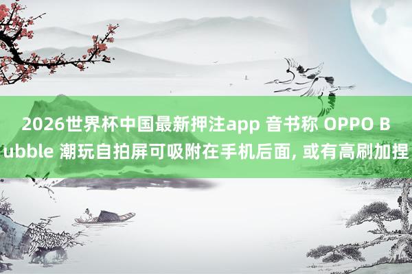 2026世界杯中国最新押注app 音书称 OPPO Bubble 潮玩自拍屏可吸附在手机后面， 或有高刷加捏