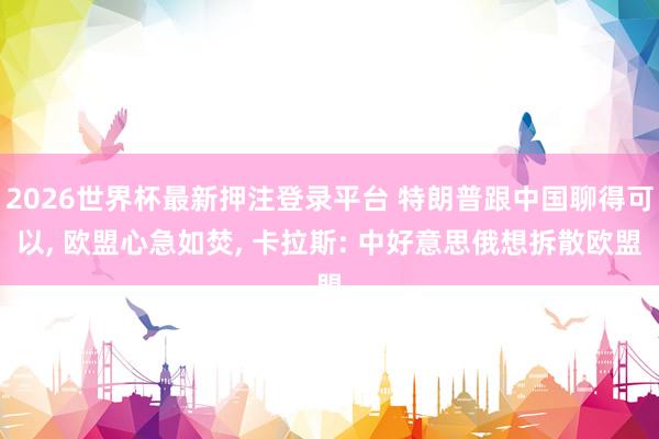 2026世界杯最新押注登录平台 特朗普跟中国聊得可以， 欧盟心急如焚， 卡拉斯: 中好意思俄想拆散欧盟