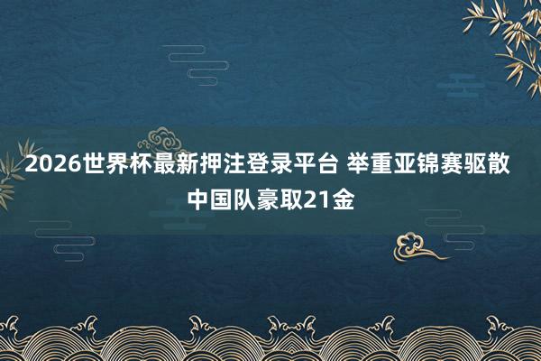 2026世界杯最新押注登录平台 举重亚锦赛驱散 中国队豪取21金