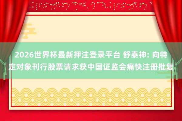 2026世界杯最新押注登录平台 舒泰神: 向特定对象刊行股票请求获中国证监会痛快注册批复